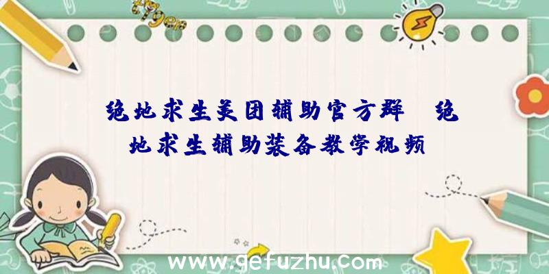 「绝地求生美团辅助官方群」|绝地求生辅助装备教学视频